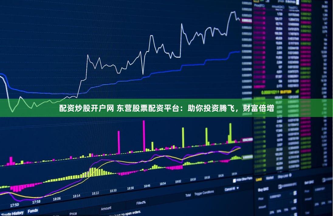 配资炒股开户网 东营股票配资平台：助你投资腾飞，财富倍增