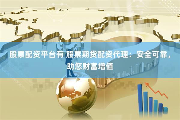 股票配资平台有 股票期货配资代理：安全可靠，助您财富增值