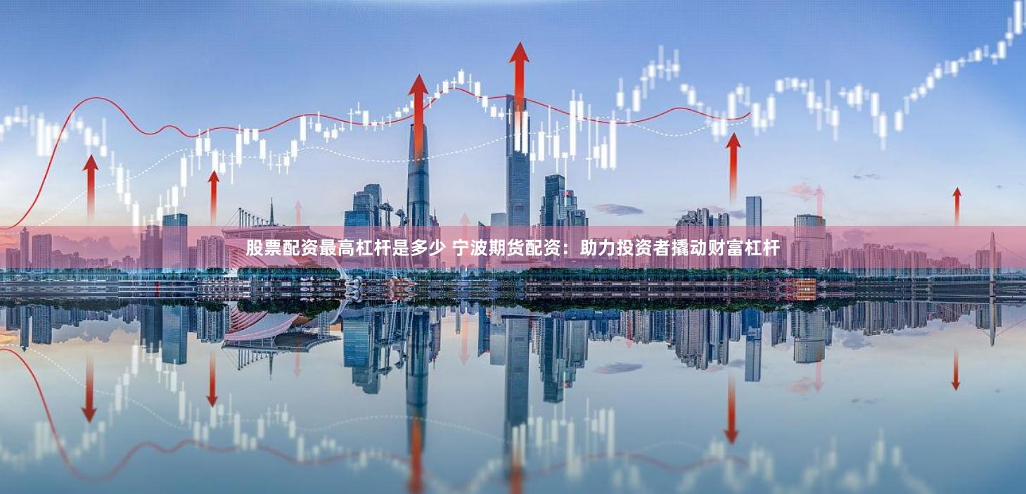 股票配资最高杠杆是多少 宁波期货配资:助力投资者撬动财富杠杆