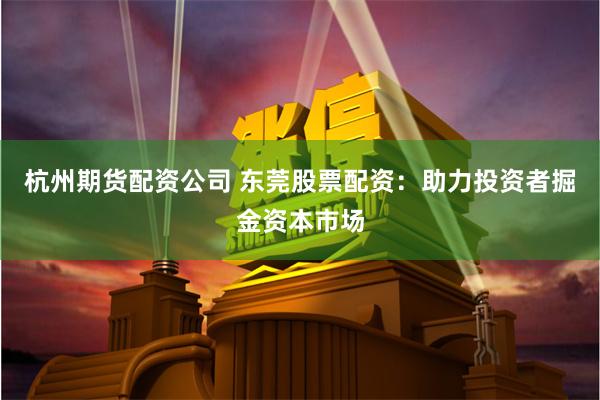 杭州期货配资公司 东莞股票配资：助力投资者掘金资本市场