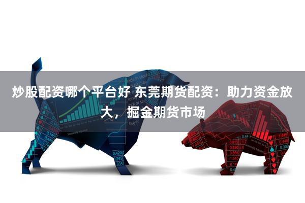 炒股配资哪个平台好 东莞期货配资：助力资金放大，掘金期货市场