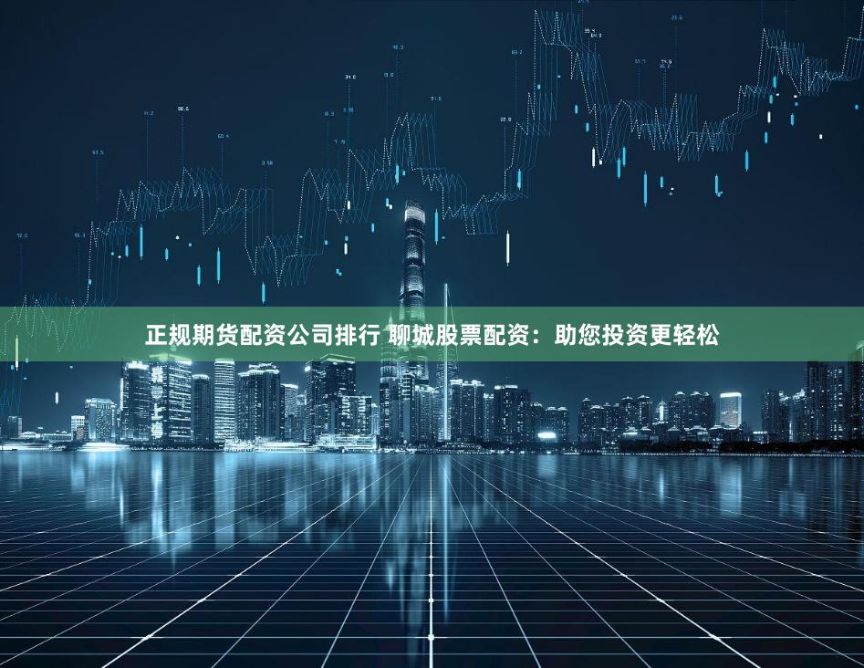 正规期货配资公司排行 聊城股票配资:助您投资更轻松