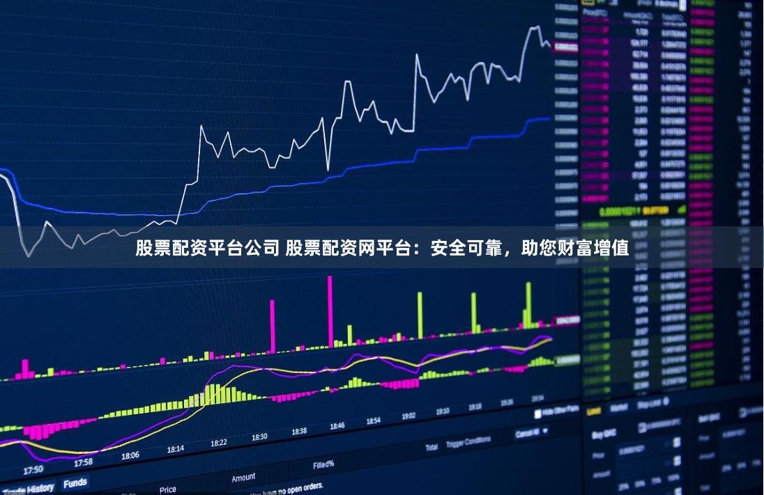 股票配资平台公司 股票配资网平台：安全可靠，助您财富增值