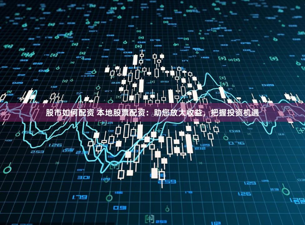 股市如何配资 本地股票配资：助您放大收益，把握投资机遇