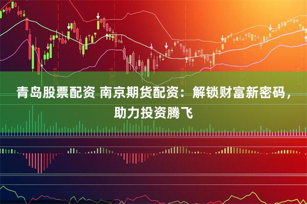 青岛股票配资 南京期货配资：解锁财富新密码，助力投资腾飞