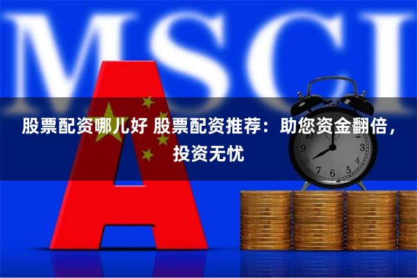 股票配资哪儿好 股票配资推荐：助您资金翻倍，投资无忧