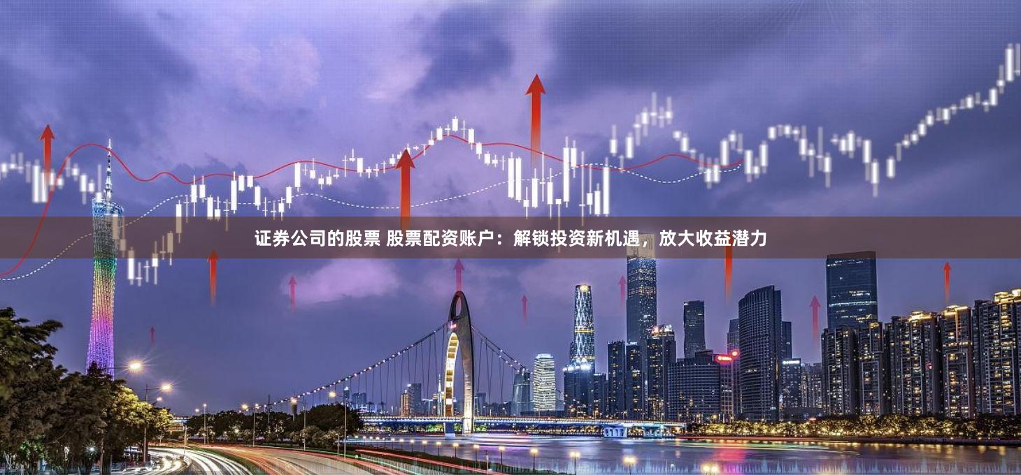 证券公司的股票 股票配资账户：解锁投资新机遇，放大收益潜力