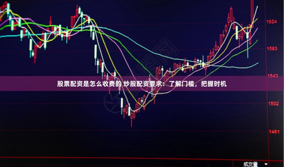 股票配资是怎么收费的 炒股配资要求：了解门槛，把握时机