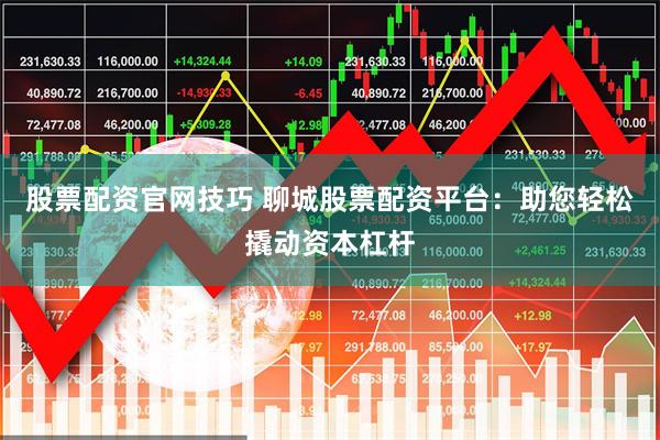 股票配资官网技巧 聊城股票配资平台：助您轻松撬动资本杠杆