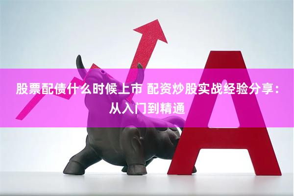 股票配债什么时候上市 配资炒股实战经验分享：从入门到精通