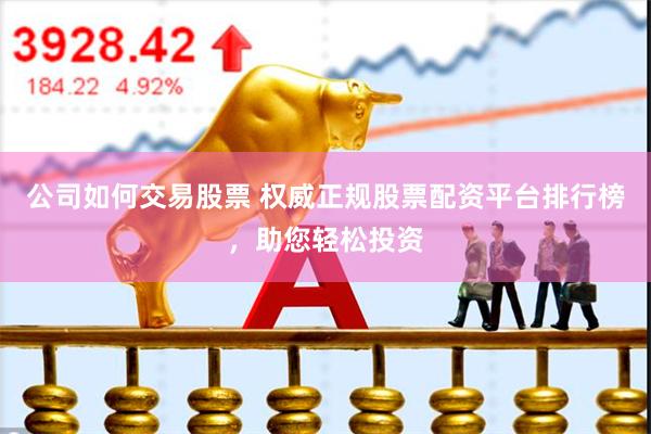 公司如何交易股票 权威正规股票配资平台排行榜，助您轻松投资