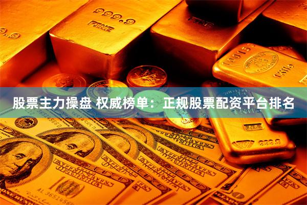 股票主力操盘 权威榜单：正规股票配资平台排名