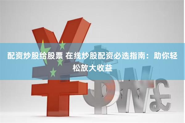 配资炒股给股票 在线炒股配资必选指南：助你轻松放大收益