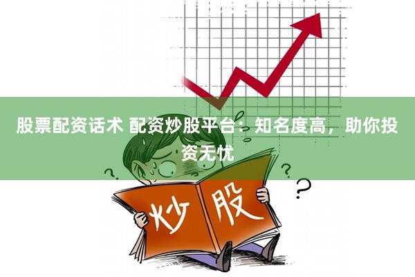 股票配资话术 配资炒股平台：知名度高，助你投资无忧