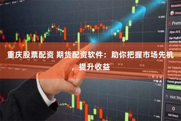 重庆股票配资 期货配资软件：助你把握市场先机，提升收益