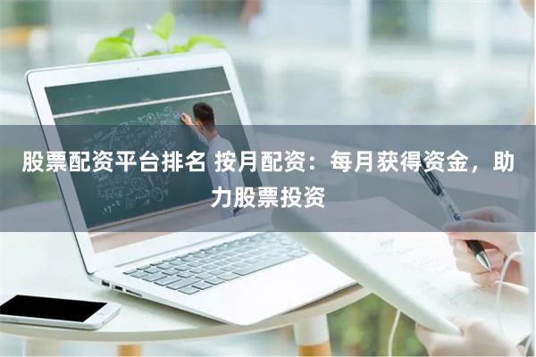股票配资平台排名 按月配资：每月获得资金，助力股票投资