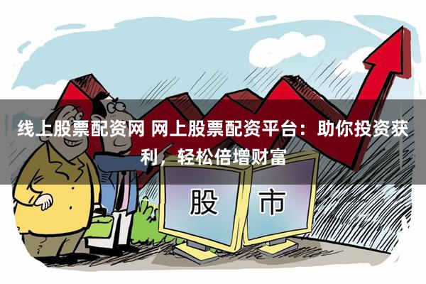 线上股票配资网 网上股票配资平台：助你投资获利，轻松倍增财富