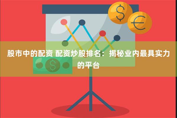 股市中的配资 配资炒股排名：揭秘业内最具实力的平台