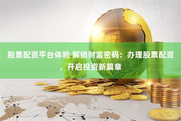 股票配资平台体验 解锁财富密码：办理股票配资，开启投资新篇章