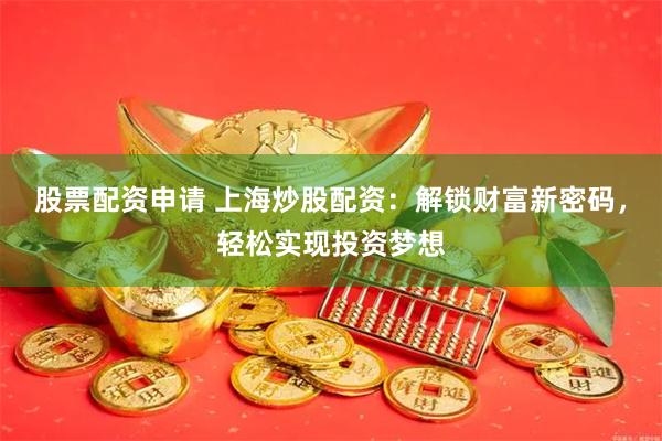 股票配资申请 上海炒股配资：解锁财富新密码，轻松实现投资梦想