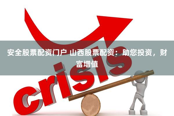 安全股票配资门户 山西股票配资：助您投资，财富增值