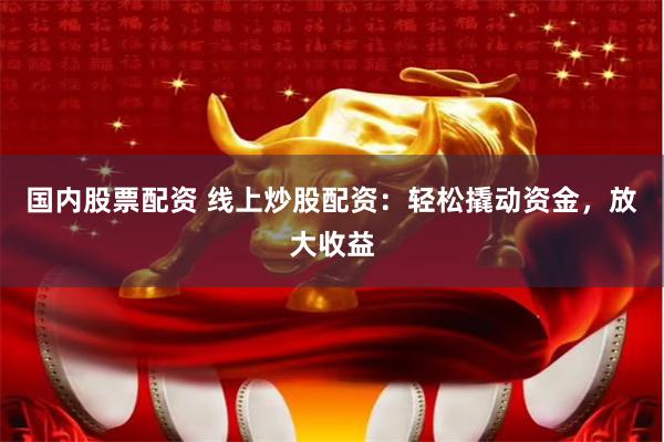 国内股票配资 线上炒股配资：轻松撬动资金，放大收益