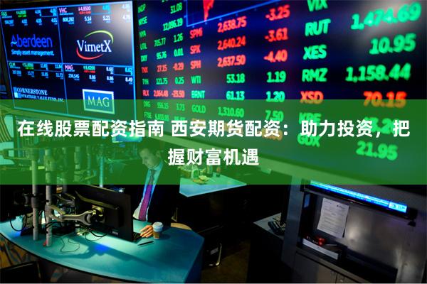 在线股票配资指南 西安期货配资：助力投资，把握财富机遇
