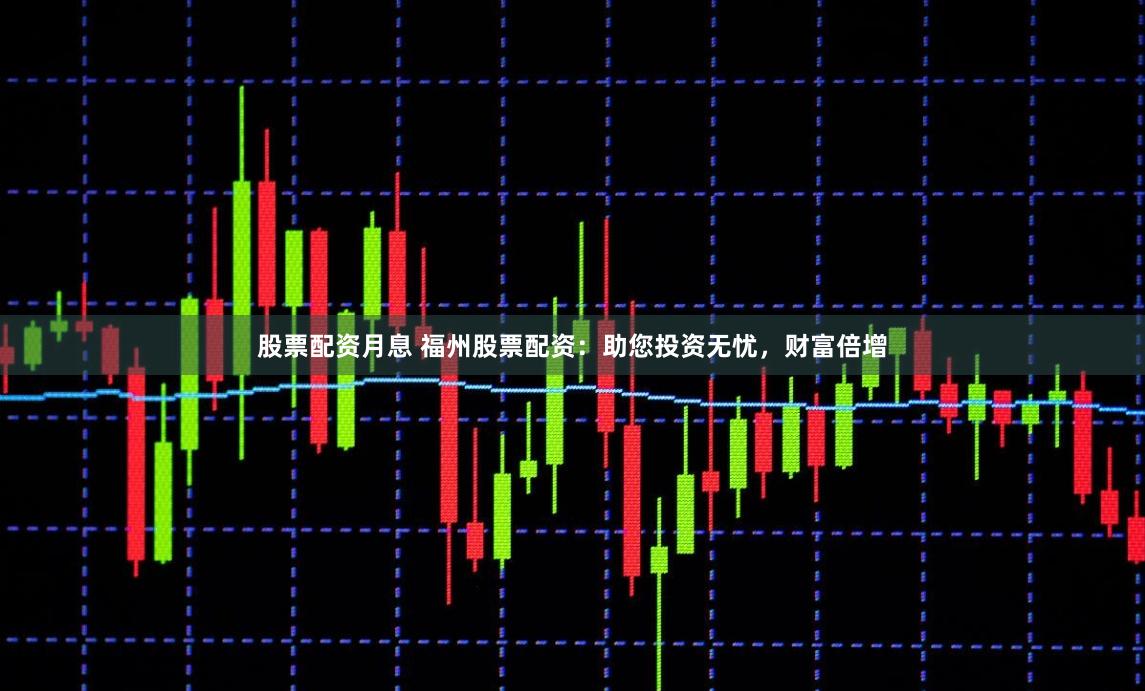 股票配资月息 福州股票配资：助您投资无忧，财富倍增