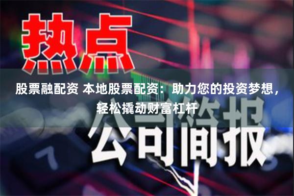 股票融配资 本地股票配资：助力您的投资梦想，轻松撬动财富杠杆