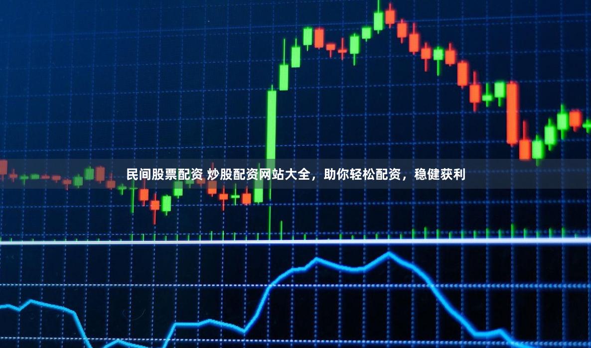 民间股票配资 炒股配资网站大全，助你轻松配资，稳健获利