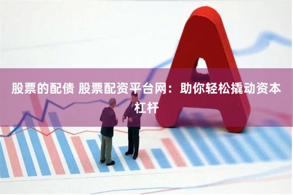 股票的配债 股票配资平台网：助你轻松撬动资本杠杆