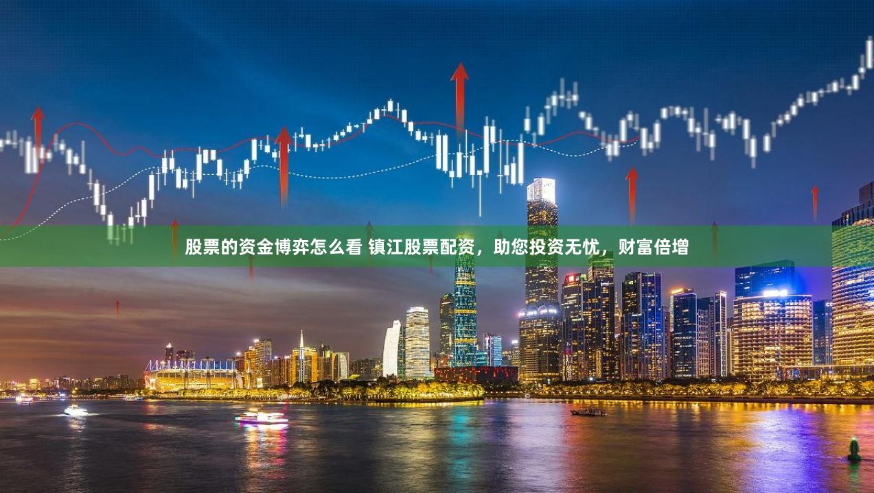 股票的资金博弈怎么看 镇江股票配资，助您投资无忧，财富倍增
