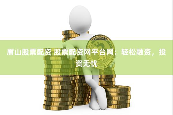 眉山股票配资 股票配资网平台网:轻松融资,投资无忧