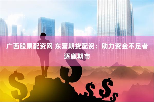 广西股票配资网 东营期货配资:助力资金不足者逐鹿期市