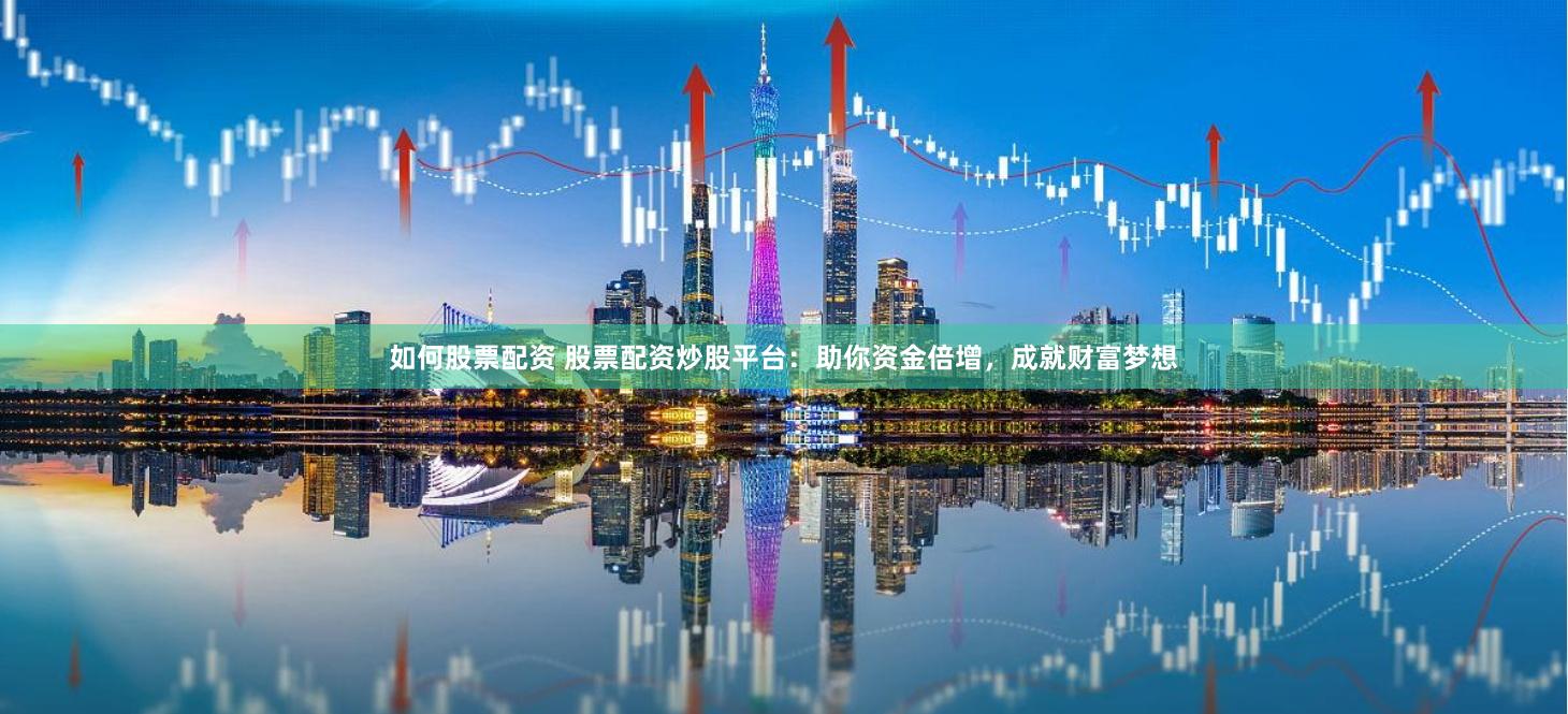 如何股票配资 股票配资炒股平台:助你资金倍增,成就财富梦想