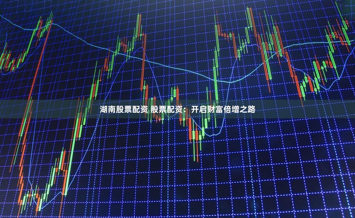 湖南股票配资 股票配资:开启财富倍增之路