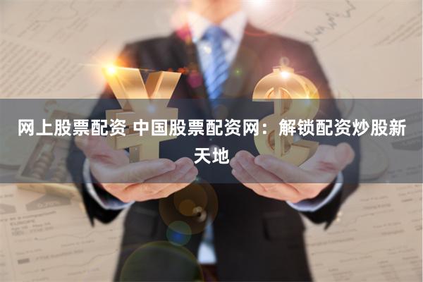 网上股票配资 中国股票配资网：解锁配资炒股新天地