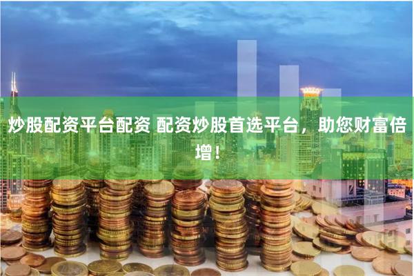 炒股配资平台配资 配资炒股首选平台，助您财富倍增！