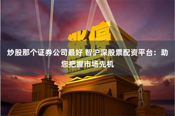炒股那个证券公司最好 智沪深股票配资平台：助您把握市场先机