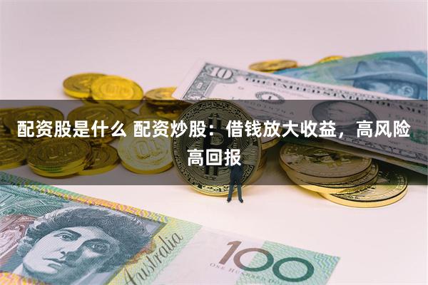配资股是什么 配资炒股：借钱放大收益，高风险高回报