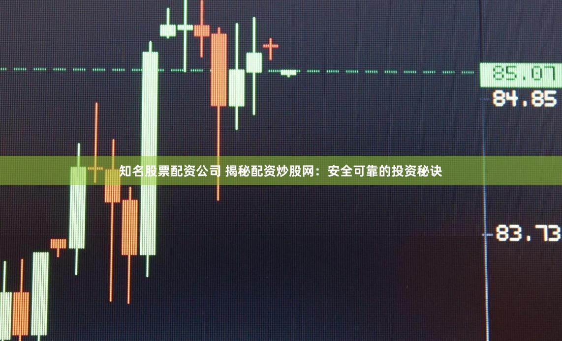 知名股票配资公司 揭秘配资炒股网:安全可靠的投资秘诀