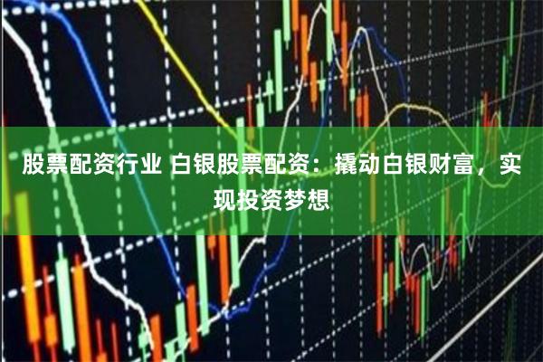 股票配资行业 白银股票配资：撬动白银财富，实现投资梦想