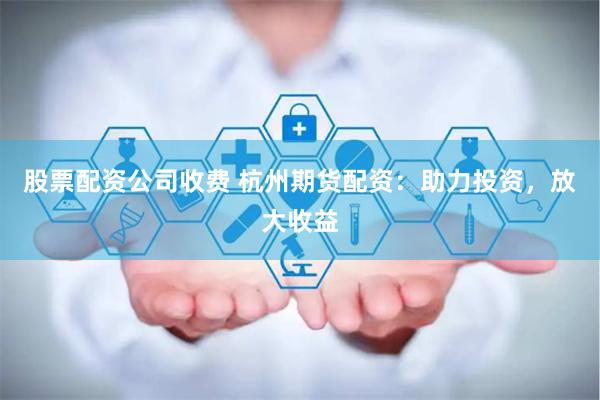 股票配资公司收费 杭州期货配资：助力投资，放大收益