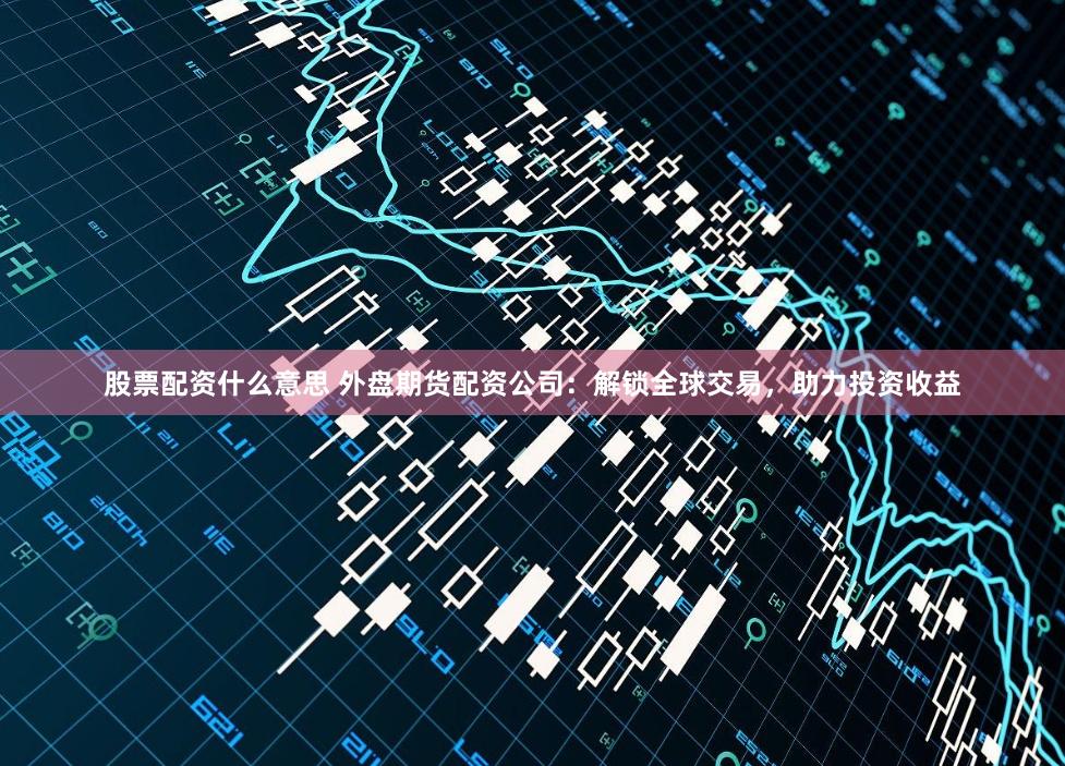 股票配资什么意思 外盘期货配资公司:解锁全球交易,助力投资收益