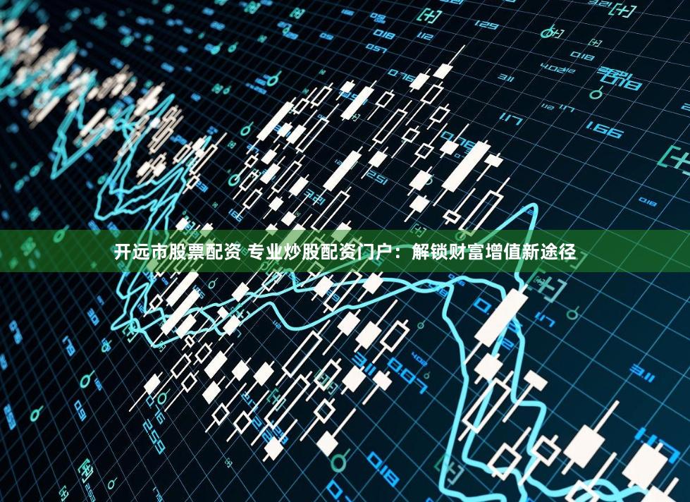 开远市股票配资 专业炒股配资门户：解锁财富增值新途径