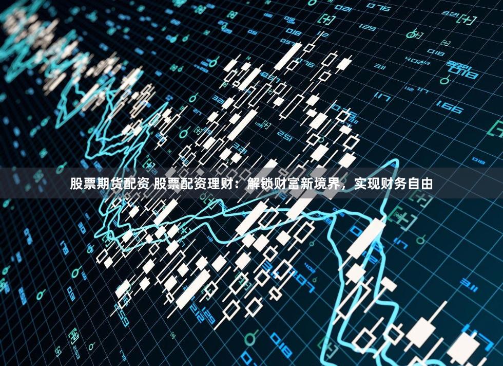 股票期货配资 股票配资理财:解锁财富新境界,实现财务自由