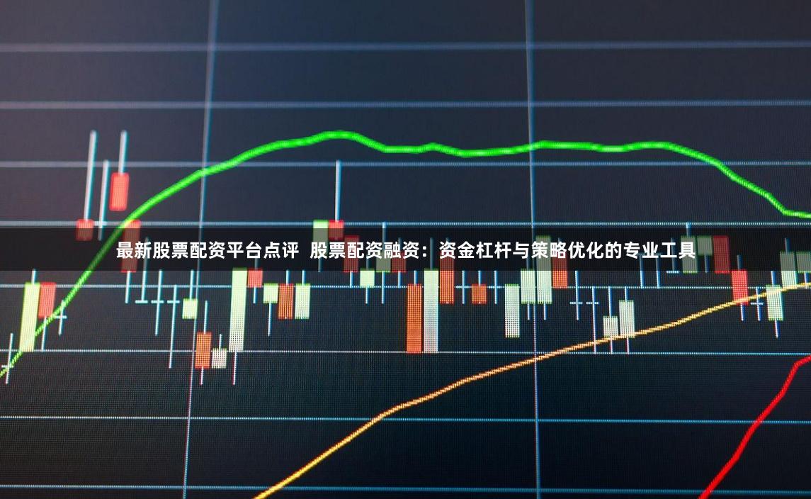 最新股票配资平台点评  股票配资融资：资金杠杆与策略优化的专业工具