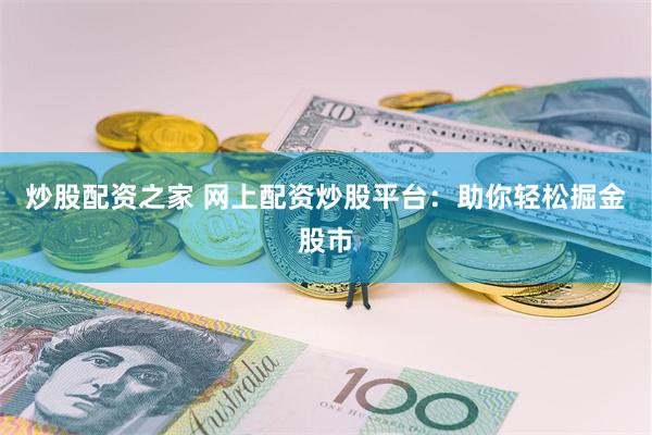 炒股配资之家 网上配资炒股平台：助你轻松掘金股市