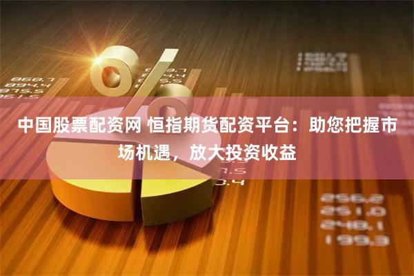 中国股票配资网 恒指期货配资平台:助您把握市场机遇,放大投资收益