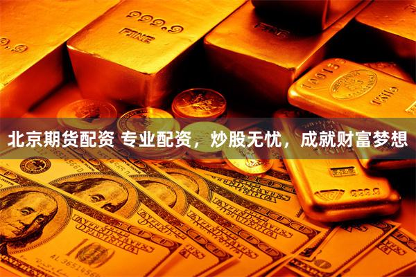 北京期货配资 专业配资,炒股无忧,成就财富梦想